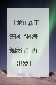 龙江森工集团“林海健康行”再出发