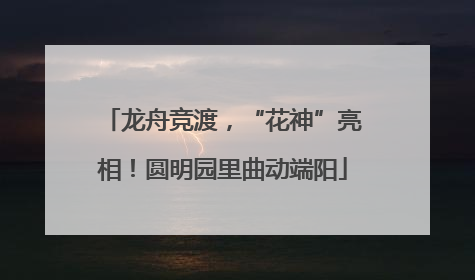 龙舟竞渡，“花神”亮相！圆明园里曲动端阳