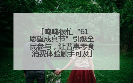 鸣鸣很忙“61 愿望成真节”引爆全民参与，让普惠零食消费体验触手可及