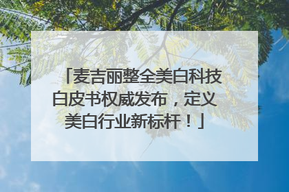 麦吉丽整全美白科技白皮书权威发布，定义美白行业新标杆！