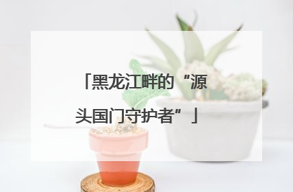 黑龙江畔的“源头国门守护者”