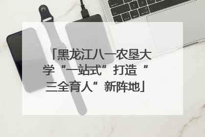 黑龙江八一农垦大学“一站式”打造“三全育人”新阵地