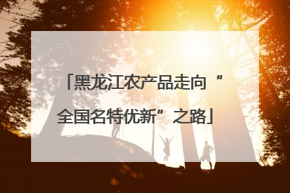 黑龙江农产品走向“全国名特优新”之路