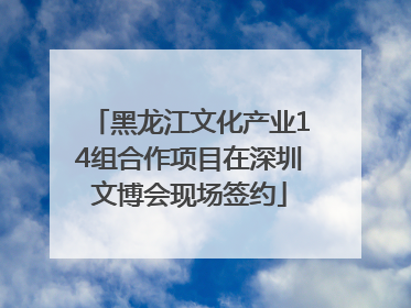 黑龙江文化产业14组合作项目在深圳文博会现场签约