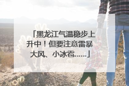 黑龙江气温稳步上升中！但要注意雷暴大风、小冰雹……