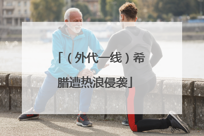（外代一线）希腊遭热浪侵袭
