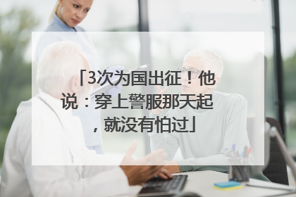 3次为国出征！他说：穿上警服那天起，就没有怕过