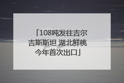 108吨发往吉尔吉斯斯坦 湖北鲜桃今年首次出口