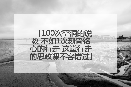 100次空洞的说教 不如1次刻骨铭心的行走 这堂行走的思政课不容错过