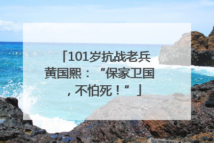 101岁抗战老兵黄国熙：“保家卫国，不怕死！”