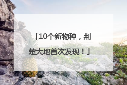 10个新物种，荆楚大地首次发现！