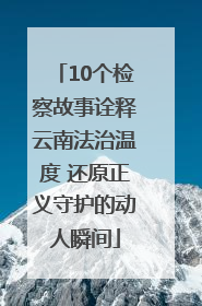 10个检察故事诠释云南法治温度 还原正义守护的动人瞬间