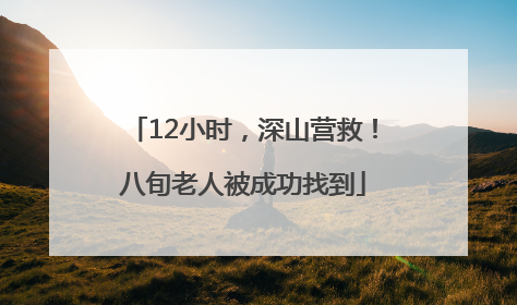 12小时，深山营救！八旬老人被成功找到