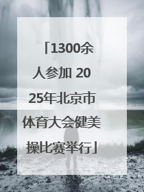1300余人参加 2025年北京市体育大会健美操比赛举行