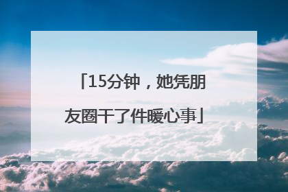 15分钟，她凭朋友圈干了件暖心事