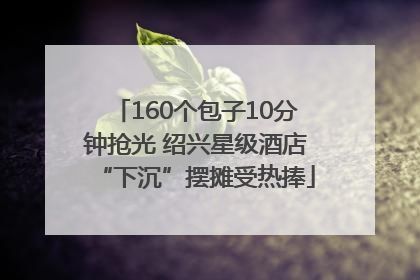 160个包子10分钟抢光 绍兴星级酒店“下沉”摆摊受热捧