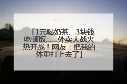 1元喝奶茶、3块钱吃顿饭……外卖大战火热开战！网友：把我的体重打上去了