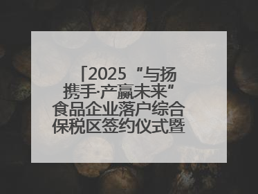 2025“与扬携手·产赢未来”食品企业落户综合保税区签约仪式暨食品产业合作交流对接会成功举办