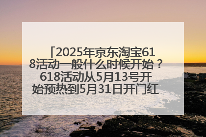 2025年京东淘宝618活动一般什么时候开始？618活动从5月13号开始预热到5月31日开门红6月20号正式结束