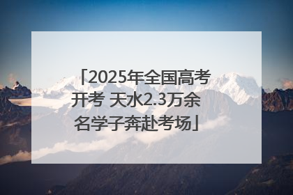 2025年全国高考开考 天水2.3万余名学子奔赴考场