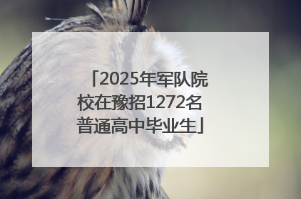 2025年军队院校在豫招1272名普通高中毕业生