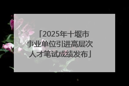 2025年十堰市事业单位引进高层次人才笔试成绩发布