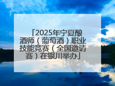 2025年宁夏酿酒师（葡萄酒）职业技能竞赛（全国邀请赛）在银川举办