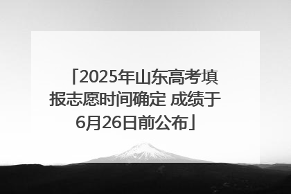 2025年山东高考填报志愿时间确定 成绩于6月26日前公布