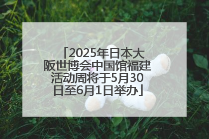 2025年日本大阪世博会中国馆福建活动周将于5月30日至6月1日举办
