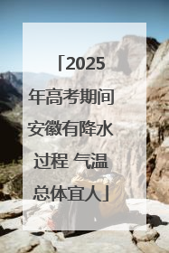 2025年高考期间安徽有降水过程 气温总体宜人