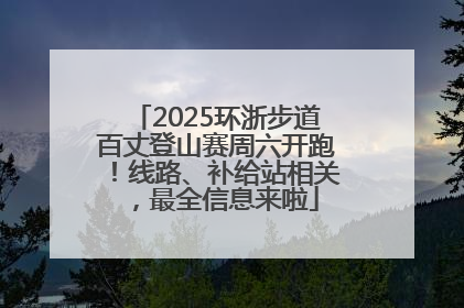 2025环浙步道百丈登山赛周六开跑！线路、补给站相关，最全信息来啦