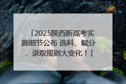 2025陕西新高考实施细节公布 选科、赋分、录取规则大变化！