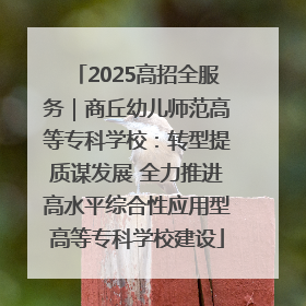2025高招全服务｜商丘幼儿师范高等专科学校：转型提质谋发展 全力推进高水平综合性应用型高等专科学校建设