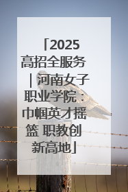 2025高招全服务｜河南女子职业学院：巾帼英才摇篮 职教创新高地