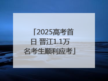 2025高考首日 晋江1.1万名考生顺利应考