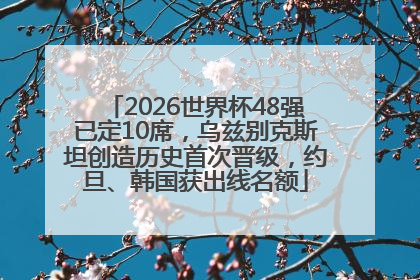 2026世界杯48强已定10席，乌兹别克斯坦创造历史首次晋级，约旦、韩国获出线名额