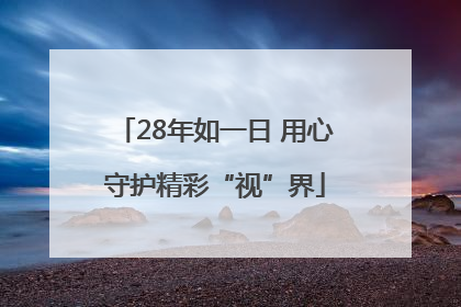 28年如一日 用心守护精彩“视”界