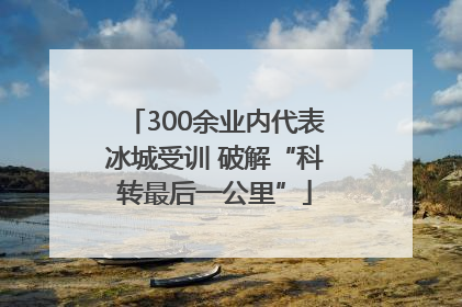 300余业内代表冰城受训 破解“科转最后一公里”