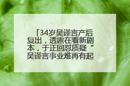 34岁吴谨言产后复出，透露在看新剧本，于正回怼质疑“吴谨言事业难再有起色”：女人在任何年纪都有她的光彩