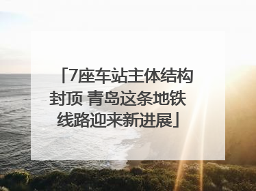 7座车站主体结构封顶 青岛这条地铁线路迎来新进展