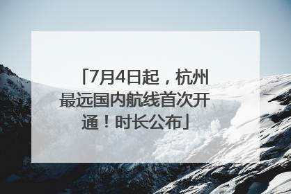 7月4日起，杭州最远国内航线首次开通！时长公布