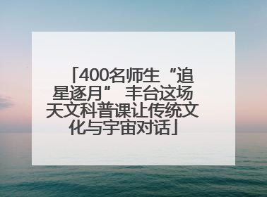 400名师生“追星逐月” 丰台这场天文科普课让传统文化与宇宙对话