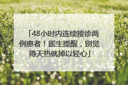48小时内连续接诊两例患者！医生提醒，别觉得天热就掉以轻心