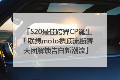 520最佳跨界CP诞生！联想moto携顶流街舞天团解锁告白新潮流