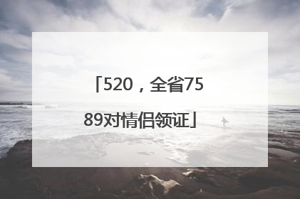 520，全省7589对情侣领证