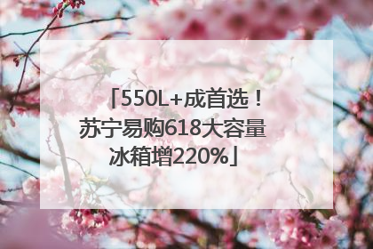 550L+成首选！苏宁易购618大容量冰箱增220%