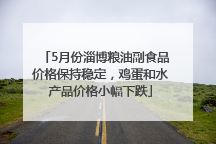 5月份淄博粮油副食品价格保持稳定，鸡蛋和水产品价格小幅下跌