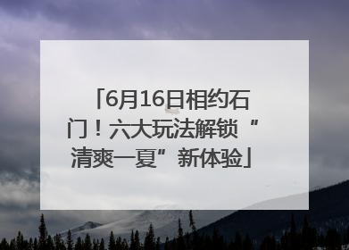 6月16日相约石门！六大玩法解锁“清爽一夏”新体验