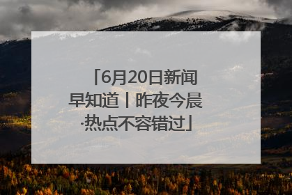 6月20日新闻早知道丨昨夜今晨·热点不容错过