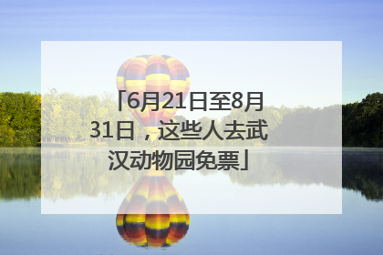 6月21日至8月31日，这些人去武汉动物园免票
